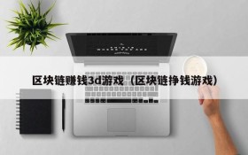 区块链赚钱3d游戏(区块链挣钱游戏)