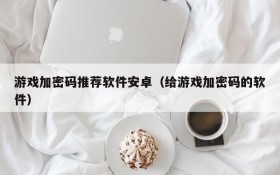 游戏加密码推荐软件安卓(给游戏加密码的软件)