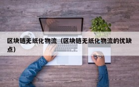区块链无纸化物流(区块链无纸化物流的优缺点)