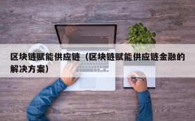 区块链赋能供应链(区块链赋能供应链金融的解决方案)