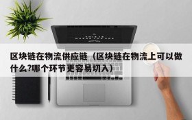 区块链在物流供应链(区块链在物流上可以做什么?哪个环节更容易切入)