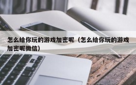 怎么给你玩的游戏加密呢(怎么给你玩的游戏加密呢微信)