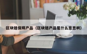 区块链保障产品(区块链产品是什么意思啊)