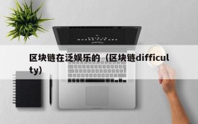 区块链在泛娱乐的(区块链difficulty)