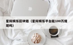星际娱乐区块链(星际娱乐平台能100万提现吗)