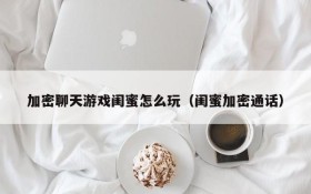 加密聊天游戏闺蜜怎么玩（闺蜜加密通话）