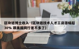 区块链博士收入(区块链技术人才工资涨幅超30% 跟美国同行差不多了)