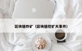 区块链炸矿(区块链挖矿大事件)