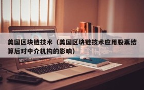 美国区块链技术(美国区块链技术应用股票结算后对中介机构的影响)