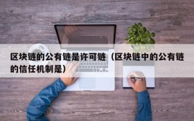 区块链的公有链是许可链(区块链中的公有链的信任机制是)
