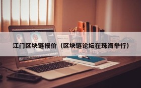 江门区块链报价(区块链论坛在珠海举行)