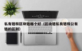 私有链和区块链哪个好(区块链私有链和公有链的区别)