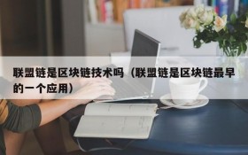 联盟链是区块链技术吗(联盟链是区块链最早的一个应用)