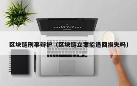区块链刑事辩护(区块链立案能追回损失吗)