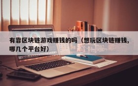 有靠区块链游戏赚钱的吗(想玩区块链赚钱,哪几个平台好)