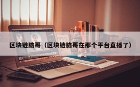 区块链脑哥(区块链脑哥在那个平台直播了)