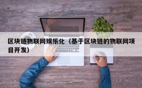 区块链物联网娱乐化(基于区块链的物联网项目开发)