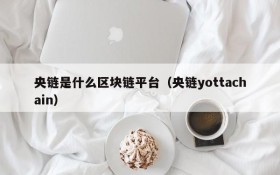 央链是什么区块链平台(央链yottachain)