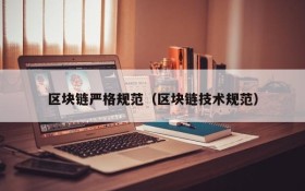 区块链严格规范(区块链技术规范)
