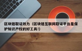 区块链取证效力(区块链互联网取证平台是保护知识产权的好工具!)