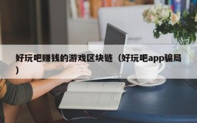 好玩吧赚钱的游戏区块链（好玩吧app骗局）