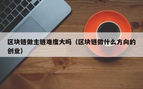 区块链做主链难度大吗（区块链做什么方向的创业）