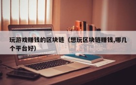 玩游戏赚钱的区块链(想玩区块链赚钱,哪几个平台好)