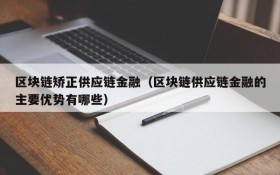 区块链矫正供应链金融(区块链供应链金融的主要优势有哪些)