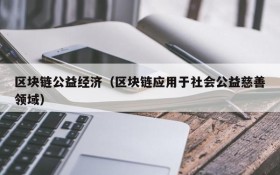区块链公益经济(区块链应用于社会公益慈善领域)