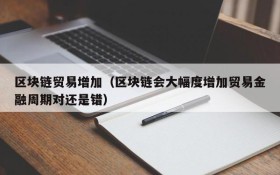 区块链贸易增加(区块链会大幅度增加贸易金融周期对还是错)