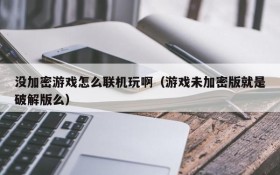 没加密游戏怎么联机玩啊(游戏未加密版就是破解版么)