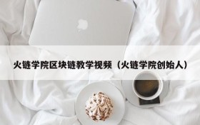 火链学院区块链教学视频(火链学院创始人)
