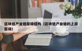 区块链产业链层级结构(区块链产业链的上游层级)