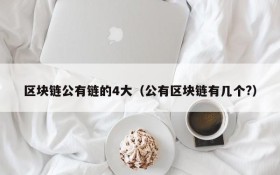 区块链公有链的4大(公有区块链有几个?)