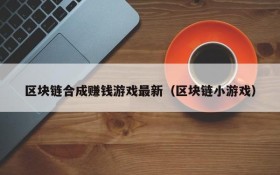 区块链合成赚钱游戏最新（区块链小游戏）