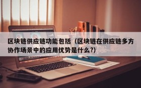 区块链供应链功能包括(区块链在供应链多方协作场景中的应用优势是什么?)