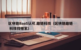 区块链BaaS认可.趣链科技(区块链趣链 科技找哪家)