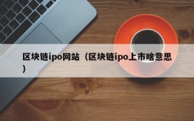 区块链ipo网站(区块链ipo上市啥意思)