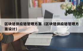 区块链供应链管理方案(区块链供应链管理方案设计)