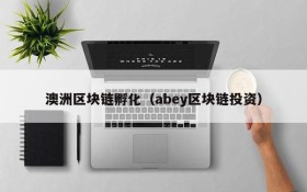 澳洲区块链孵化(abey区块链投资)