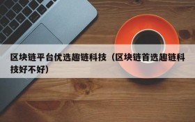 区块链平台优选趣链科技(区块链首选趣链科技好不好)