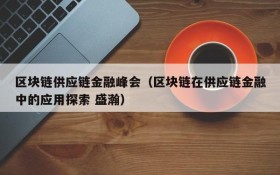 区块链供应链金融峰会(区块链在供应链金融中的应用探索 盛瀚)