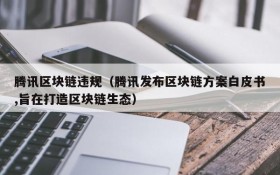 腾讯区块链违规(腾讯发布区块链方案白皮书,旨在打造区块链生态)
