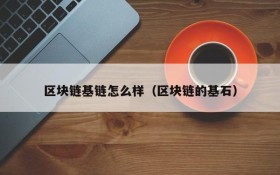 区块链基链怎么样(区块链的基石)