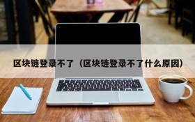 区块链登录不了(区块链登录不了什么原因)