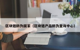 区块链防伪国家(区块链产品防伪查询中心)