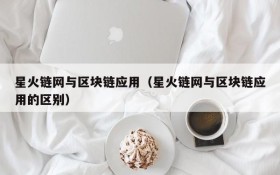 星火链网与区块链应用（星火链网与区块链应用的区别）