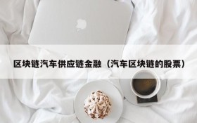 区块链汽车供应链金融(汽车区块链的股票)
