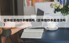 区块链游戏炒币赚钱吗(区块链炒币是违法吗)