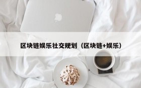 区块链娱乐社交规划(区块链+娱乐)